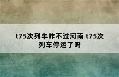 t75次列车咋不过河南 t75次列车停运了吗